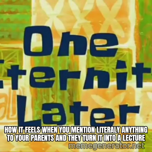 One Eternity Later meme: How it feels when you mention literaly anything to your parents and they turn it into a lecture