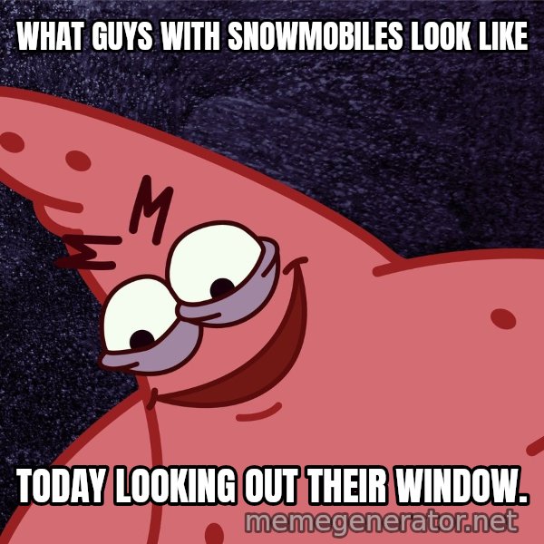 Savage Patrick meme: WHAT GUYS WITH SNOWMOBILES LOOK LIKE / TODAY LOOKING OUT THEIR WINDOW.