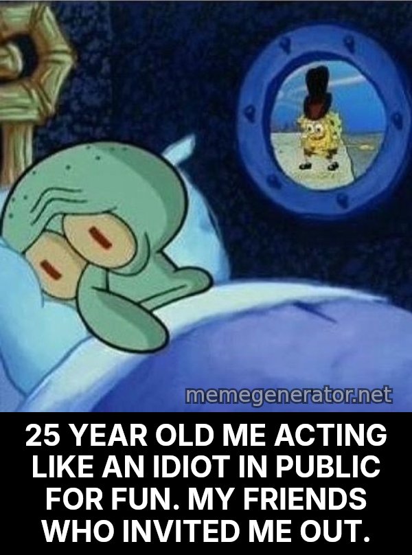 Squidward Can't Sleep meme: 25 YEAR OLD ME ACTING LIKE AN IDIOT IN PUBLIC FOR FUN. MY FRIENDS WHO INVITED ME OUT.