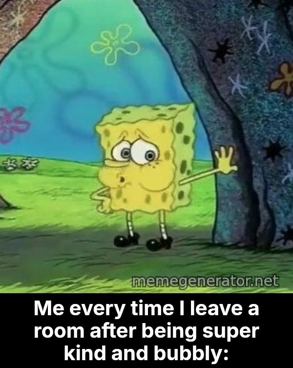 Tired SpongeBob meme: Me every time I leave a room after being super kind and bubbly:
