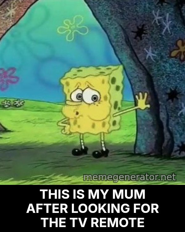 Tired SpongeBob meme: THIS IS MY MUM AFTER LOOKING FOR THE TV REMOTE