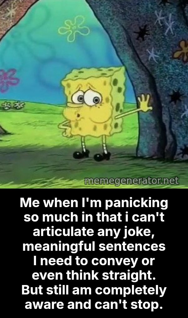 Tired SpongeBob meme: Me when I'm panicking so much in that i can't articulate any joke, meaningful sentences I need to convey or even think straight. But still am completely aware and can't stop.