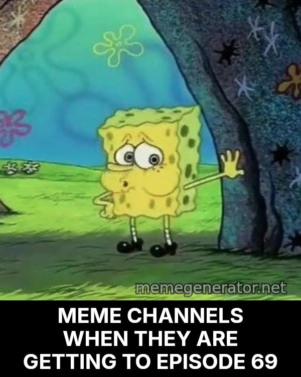 Tired SpongeBob meme: MEME CHANNELS WHEN THEY ARE GETTING TO EPISODE 69