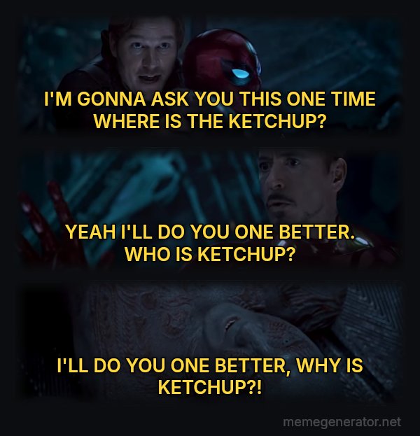 Why Is Gamora? meme: I'M GONNA ASK YOU THIS ONE TIME WHERE IS THE KETCHUP? / YEAH
I'LL DO YOU ONE BETTER.
WHO IS KETCHUP? / I'LL DO YOU ONE BETTER, WHY IS KETCHUP?!
