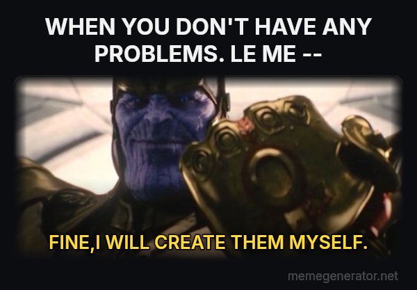 Fine, I'll Do It Myself meme: WHEN YOU DON'T HAVE ANY PROBLEMS.

LE ME -- / FINE,I WILL  CREATE THEM MYSELF.