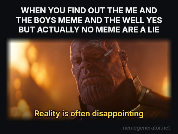 Reality Is Often Disappointing meme: WHEN YOU FIND OUT THE ME AND THE BOYS MEME AND THE WELL YES BUT ACTUALLY NO MEME ARE A LIE / Reality is often disappointing