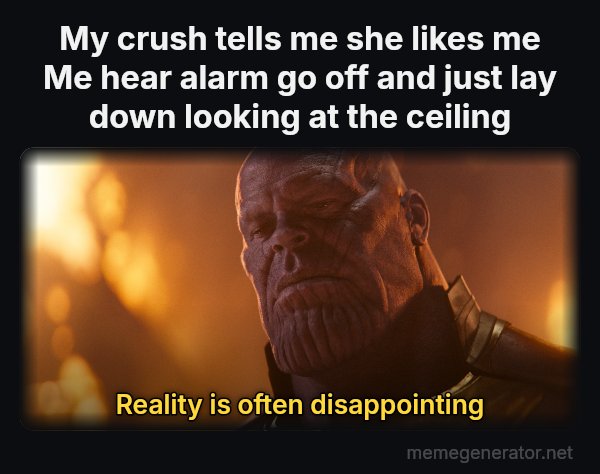 Reality Is Often Disappointing meme: My crush tells me she likes me
Me hear alarm go off and just lay down looking at the ceiling / Reality is often disappointing