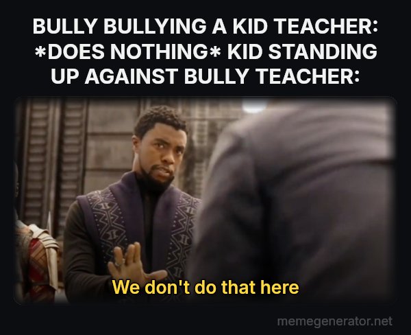 We Don't Do That Here meme: BULLY BULLYING A KID
TEACHER: *DOES NOTHING*
KID STANDING UP AGAINST BULLY
TEACHER: / we don't do that here