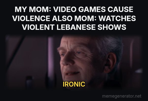 Ironic meme: MY MOM: VIDEO GAMES CAUSE VIOLENCE
ALSO MOM: WATCHES VIOLENT LEBANESE SHOWS / IRONIC