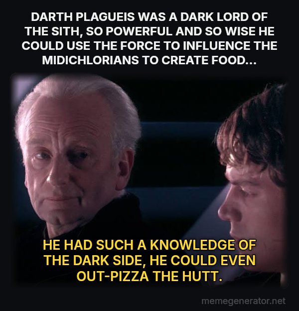 Did You Ever Hear the Tragedy of Darth Plagueis the Wise? meme: DARTH PLAGUEIS WAS A DARK LORD OF THE SITH, SO POWERFUL AND SO WISE HE COULD USE THE FORCE TO INFLUENCE THE MIDICHLORIANS TO CREATE FOOD… / HE HAD SUCH A KNOWLEDGE OF THE DARK SIDE, HE COULD EVEN OUT-PIZZA THE HUTT.