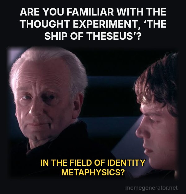 Did You Ever Hear the Tragedy of Darth Plagueis the Wise? meme: ARE YOU FAMILIAR WITH THE THOUGHT EXPERIMENT, ‘THE SHIP OF THESEUS’? / IN THE FIELD OF IDENTITY METAPHYSICS?