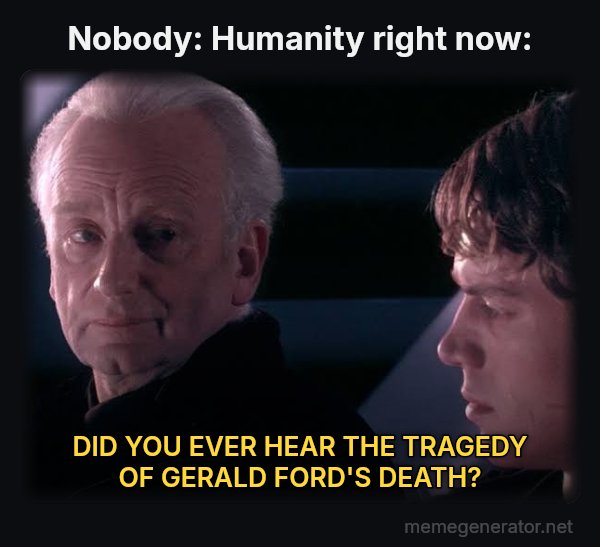 Did You Ever Hear the Tragedy of Darth Plagueis the Wise? meme: Nobody: Humanity right now: / DID YOU EVER HEAR THE TRAGEDY OF GERALD FORD'S DEATH?