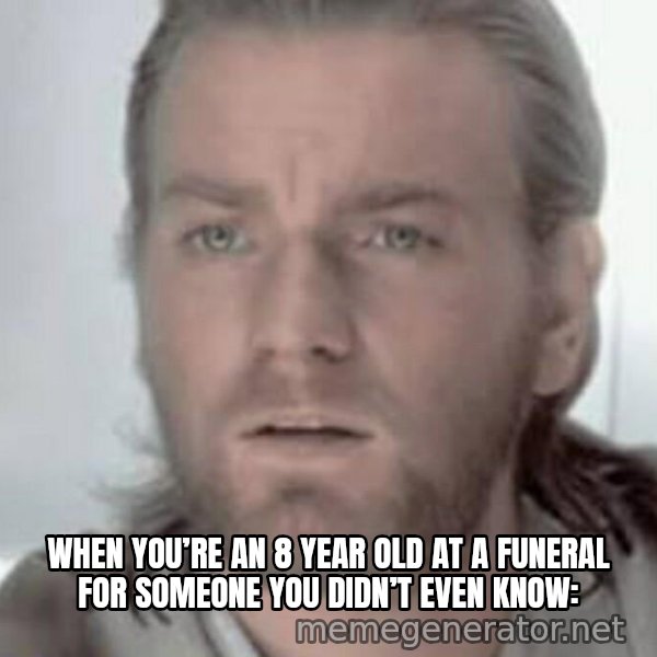 Visible Confusion meme: When you’re an 8 year old at a funeral for someone you didn’t even know: