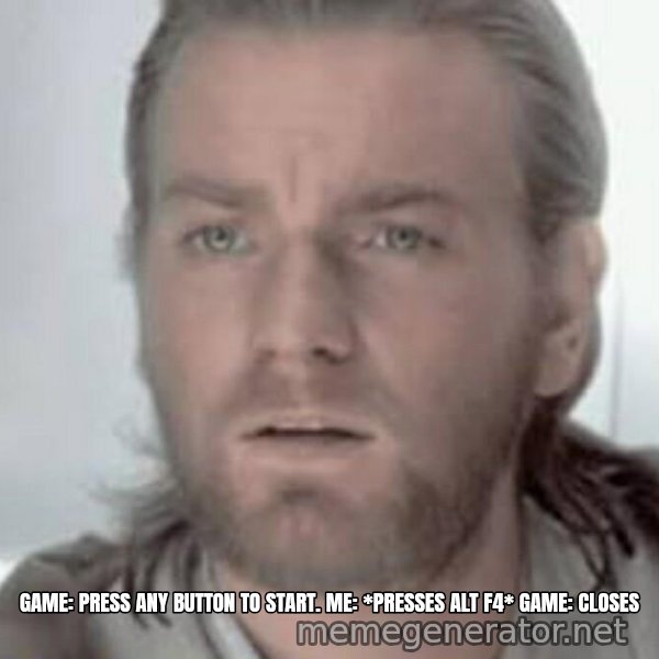Visible Confusion meme: GAME: PRESS ANY BUTTON TO START. ME: *PRESSES ALT F4* GAME: CLOSES