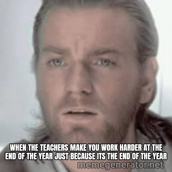 Visible Confusion meme: WHEN THE TEACHERS MAKE YOU WORK HARDER AT THE END OF THE YEAR JUST BECAUSE ITS THE END OF THE YEAR