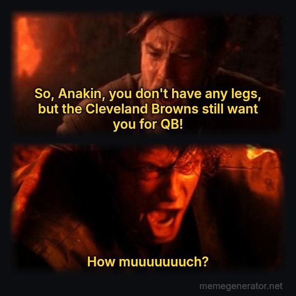 You Were the Chosen One meme: So, Anakin, you don't have any legs, but the Cleveland Browns still want you for QB! / How muuuuuuuch?