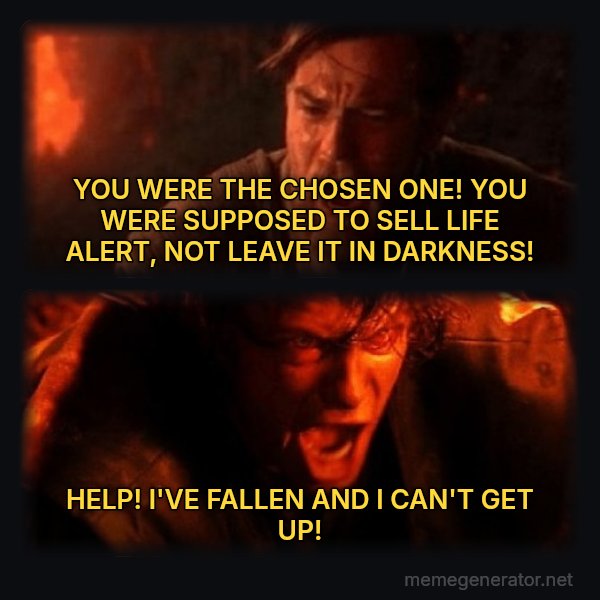 You Were the Chosen One meme: YOU WERE THE CHOSEN ONE! YOU WERE SUPPOSED TO SELL LIFE ALERT, NOT LEAVE IT IN DARKNESS! / HELP! I'VE FALLEN AND I CAN'T GET UP!