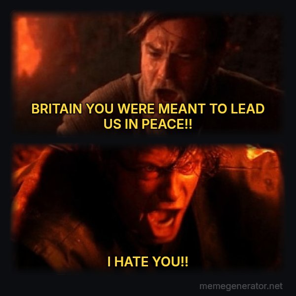 You Were the Chosen One meme: BRITAIN YOU WERE MEANT TO LEAD US IN PEACE!! / I HATE YOU!!