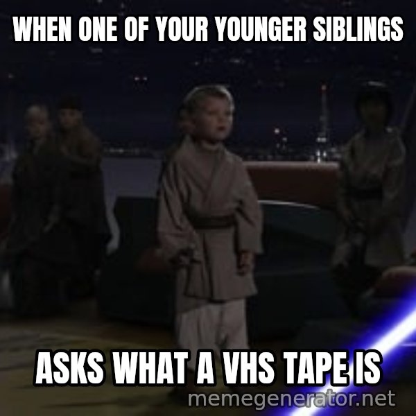 Master Skywalker, There Are Too Many of Them (Younglings) meme: WHEN ONE OF YOUR YOUNGER SIBLINGS / ASKS WHAT A VHS TAPE IS