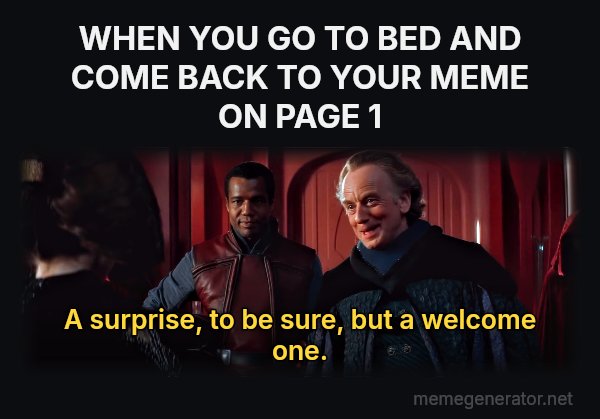 A Surprise, to Be Sure, but a Welcome One meme: WHEN YOU GO TO BED AND COME BACK TO YOUR MEME ON PAGE 1 / A surprise, to be sure, but a welcome one.