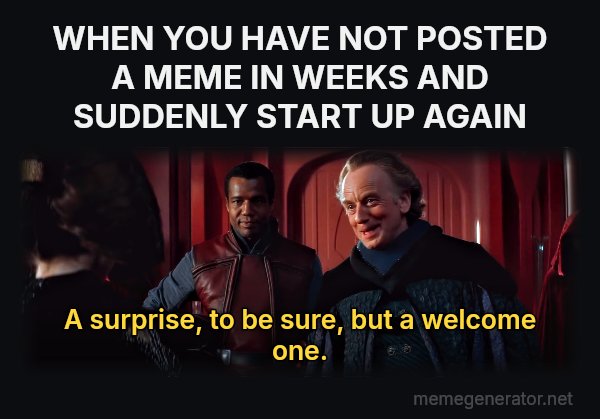 A Surprise, to Be Sure, but a Welcome One meme: WHEN YOU HAVE NOT POSTED A MEME IN WEEKS AND SUDDENLY START UP AGAIN / A surprise, to be sure, but a welcome one.