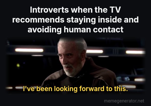 I've Been Looking Forward to This meme: Introverts when the TV recommends staying inside and avoiding human contact / I've been looking forward to this.