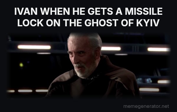 I've Been Looking Forward to This meme: IVAN WHEN HE GETS A MISSILE LOCK ON THE GHOST OF KYIV