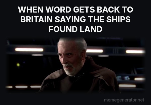 I've Been Looking Forward to This meme: WHEN WORD GETS BACK TO BRITAIN SAYING THE SHIPS FOUND LAND