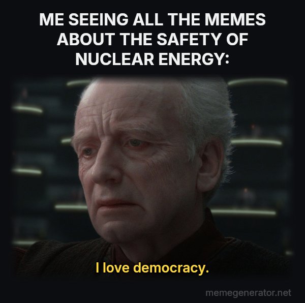 I Love Democracy meme: ME SEEING ALL THE MEMES ABOUT THE SAFETY OF NUCLEAR ENERGY: / I love democracy.