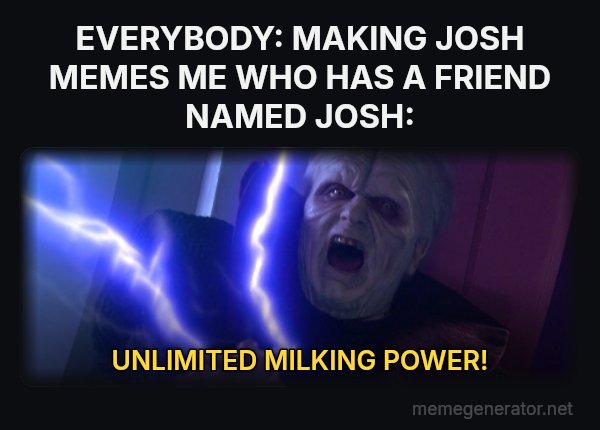Unlimited Power meme: EVERYBODY: MAKING JOSH MEMES
ME WHO HAS A FRIEND NAMED JOSH: / UNLIMITED MILKING POWER!