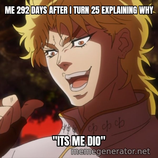 It Was Me, Dio! meme: ME 292 DAYS AFTER I TURN 25 EXPLAINING WHY / "ITS ME DIO"