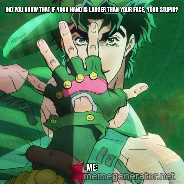 JoJo's Pose meme: DID YOU KNOW THAT IF YOUR HAND IS LARGER THAN YOUR FACE, YOUR STUPID? / ME: