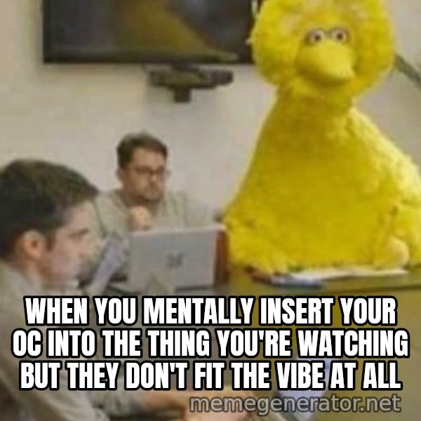 Big Bird In Meeting meme: When you mentally insert your OC into the thing you're watching but they don't fit the vibe at all