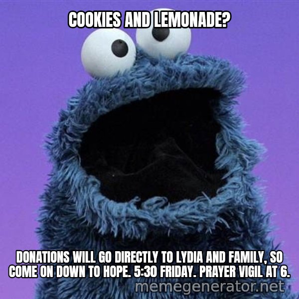 Cookie Monster meme: COOKIES AND LEMONADE? / DONATIONS WILL GO DIRECTLY TO LYDIA AND FAMILY, SO COME ON DOWN TO HOPE. 5:30 FRIDAY. PRAYER VIGIL AT 6.