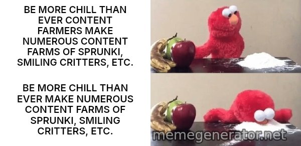 Elmo Choosing Cocaine meme: BE MORE CHILL THAN EVER CONTENT FARMERS MAKE NUMEROUS CONTENT FARMS OF SPRUNKI, SMILING CRITTERS, ETC. / BE MORE CHILL THAN EVER MAKE NUMEROUS CONTENT FARMS OF SPRUNKI, SMILING CRITTERS, ETC.