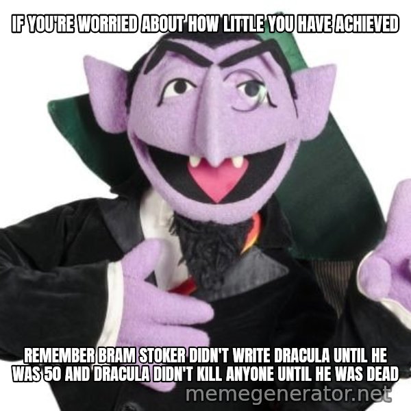 The Count meme: IF YOU'RE WORRIED ABOUT HOW LITTLE YOU HAVE ACHIEVED / REMEMBER BRAM STOKER DIDN'T WRITE DRACULA UNTIL HE WAS 50 AND DRACULA DIDN'T KILL ANYONE UNTIL HE WAS DEAD