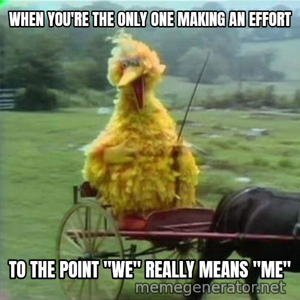 We Ride At Dawn meme: WHEN YOU'RE THE ONLY ONE MAKING AN EFFORT / TO THE POINT "WE" REALLY MEANS "ME"