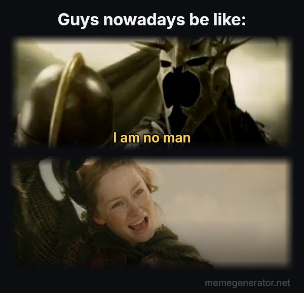 I Am No Man meme: Guys nowadays be like: / I am no man