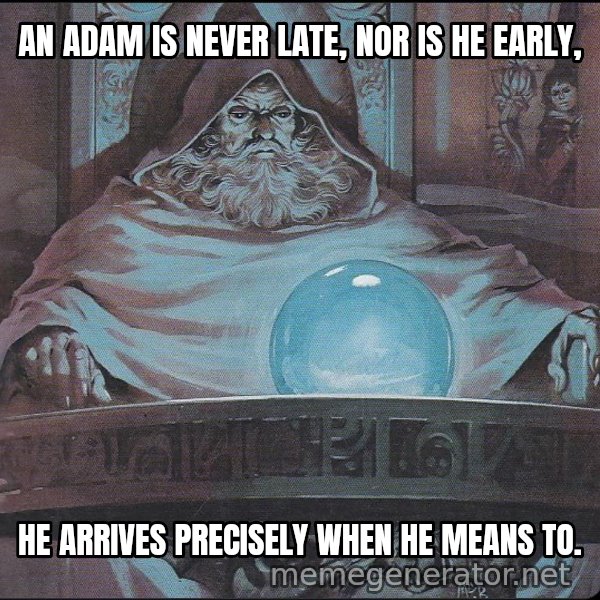 Pondering My Orb meme: AN ADAM IS NEVER LATE, NOR IS HE EARLY, / HE ARRIVES PRECISELY WHEN HE MEANS TO.