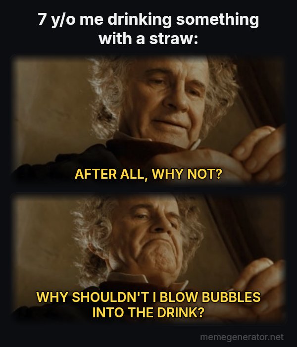 After All, Why Shouldn't I Keep It? meme: 7 y/o me drinking something with a straw: / AFTER ALL, WHY NOT? / WHY SHOULDN'T I BLOW BUBBLES INTO THE DRINK?