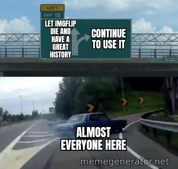 Left Exit 12 Off Ramp meme: Let imgflip die and have a great history / Continue to use it / Almost everyone here