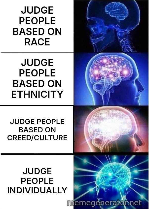 Expanding Brain meme: JUDGE PEOPLE BASED ON RACE / JUDGE PEOPLE BASED ON ETHNICITY / JUDGE PEOPLE BASED ON CREED/CULTURE / JUDGE PEOPLE INDIVIDUALLY