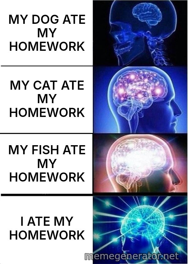 Expanding Brain meme: MY DOG ATE MY HOMEWORK / MY CAT ATE MY HOMEWORK / MY FISH ATE MY HOMEWORK / I ATE MY HOMEWORK