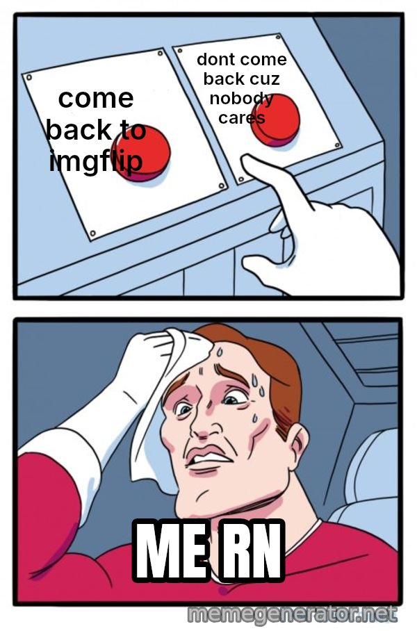 Two Buttons meme: come back to imgflip / dont come back cuz nobody cares / ME RN