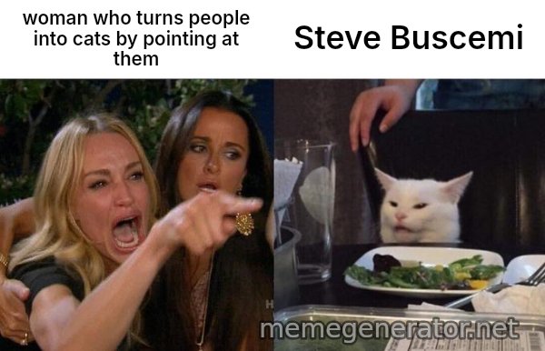 Woman Yelling At Cat meme: woman who turns people into cats by pointing at them / Steve Buscemi