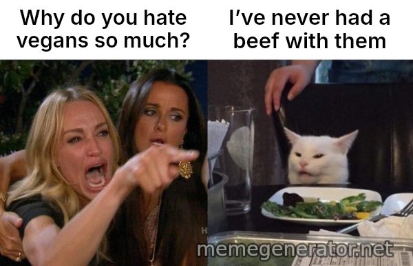 Woman Yelling At Cat meme: Why do you hate vegans so much? / I’ve never had a beef with them