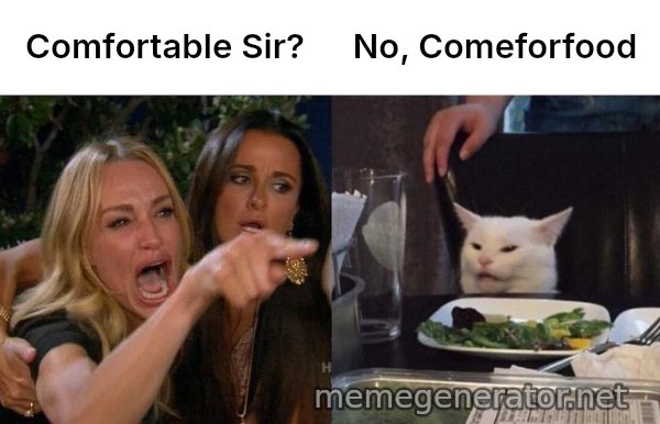 Woman Yelling At Cat meme: Comfortable Sir? / No, Comeforfood