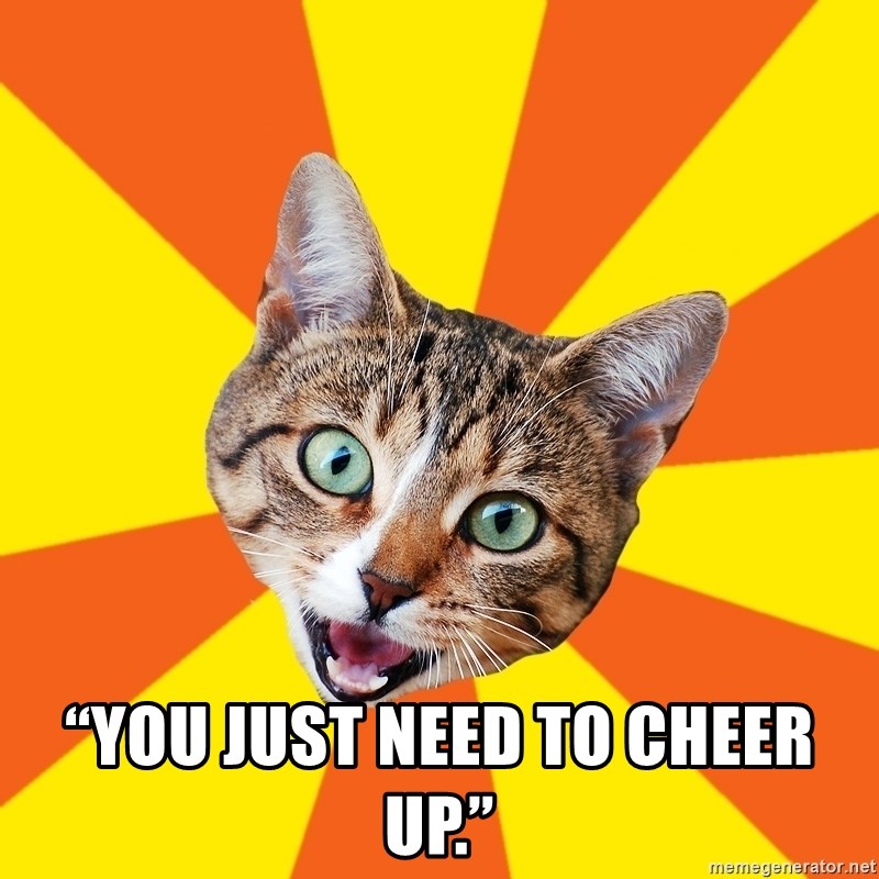 Bad Advice Cat - “You just need to cheer up.”