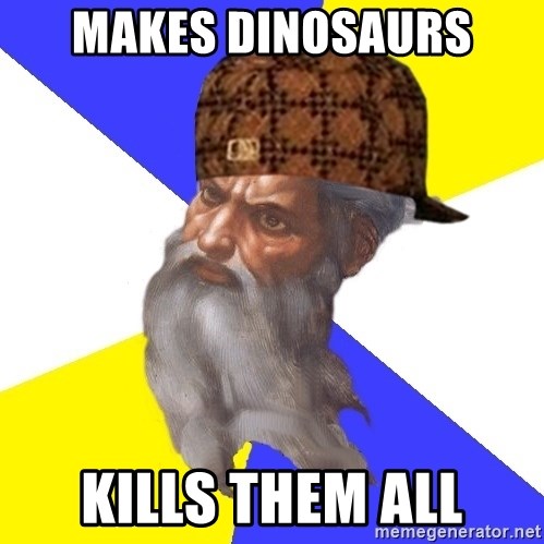 Scumbag God - makes dinosaurs kills them all
