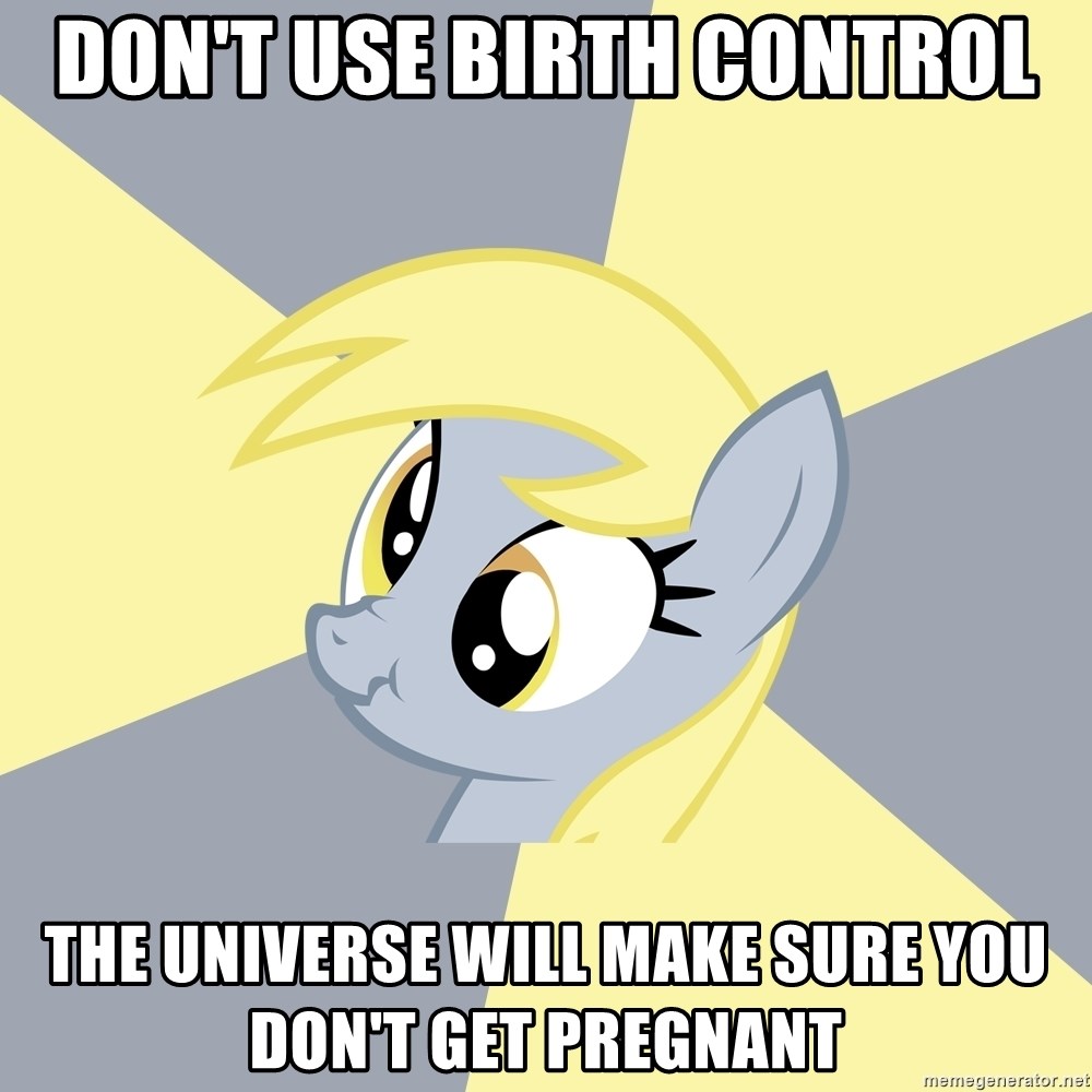 Badvice Derpy - don't use birth control the universe will make sure you don't get pregnant